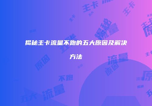 揭秘主卡流量不跑的五大原因及解决方法