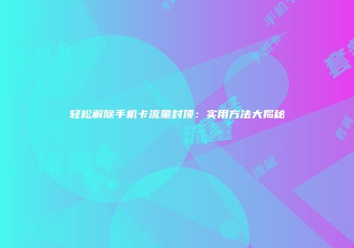 轻松解除手机卡流量封顶：实用方法大揭秘