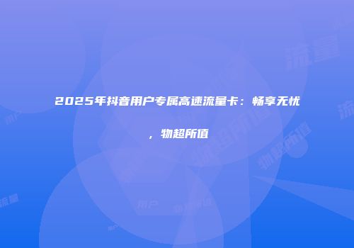 2025年抖音用户专属高速流量卡：畅享无忧，物超所值