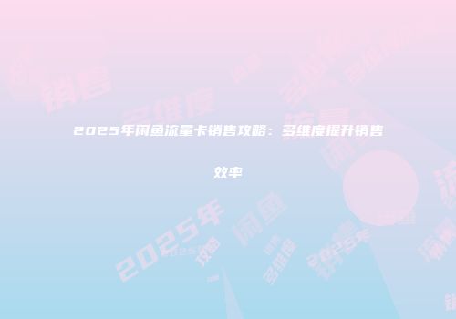 2025年闲鱼流量卡销售攻略：多维度提升销售效率