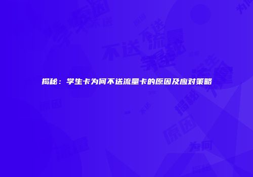 揭秘：学生卡为何不送流量卡的原因及应对策略