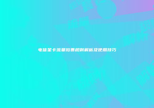 电信星卡流量扣费规则解析及使用技巧