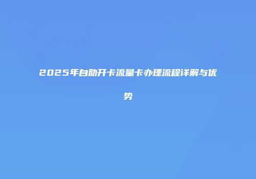 2025年自助开卡流量卡办理流程详解与优势
