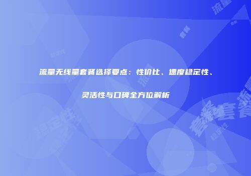 流量无线量套餐选择要点：性价比、速度稳定性、灵活性与口碑全方位解析