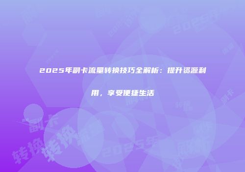 2025年副卡流量转换技巧全解析：提升资源利用，享受便捷生活