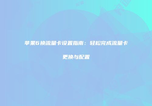 苹果6换流量卡设置指南：轻松完成流量卡更换与配置
