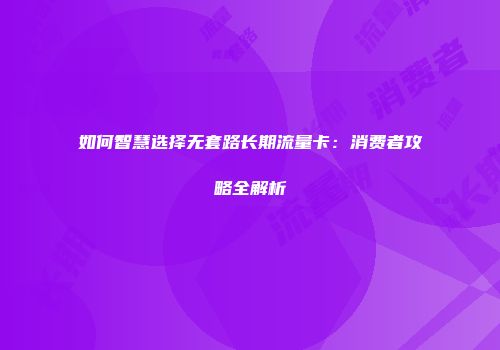 如何智慧选择无套路长期流量卡：消费者攻略全解析