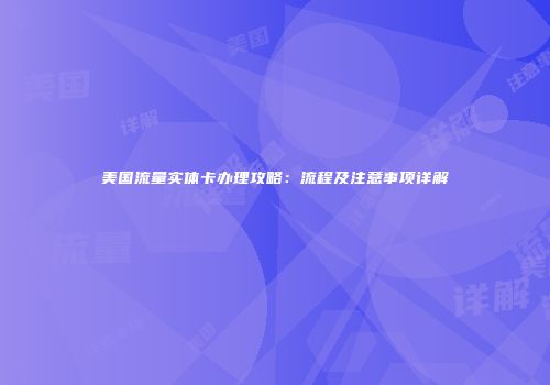 美国流量实体卡办理攻略：流程及注意事项详解
