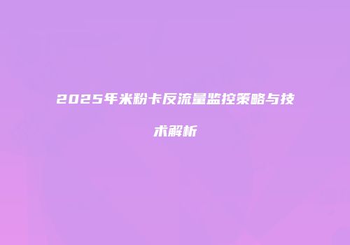 2025年米粉卡反流量监控策略与技术解析