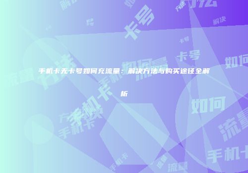 手机卡无卡号如何充流量：解决方法与购买途径全解析