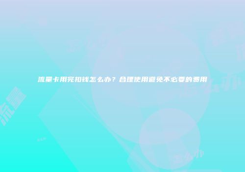 流量卡用完扣钱怎么办？合理使用避免不必要的费用