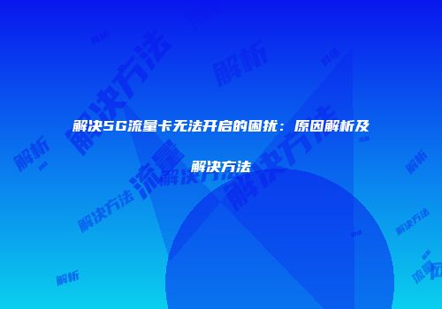 解决5G流量卡无法开启的困扰：原因解析及解决方法