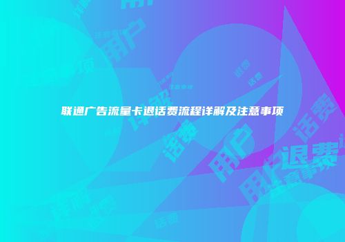 联通广告流量卡退话费流程详解及注意事项