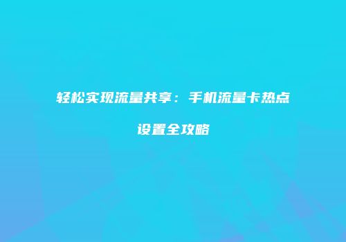轻松实现流量共享：手机流量卡热点设置全攻略