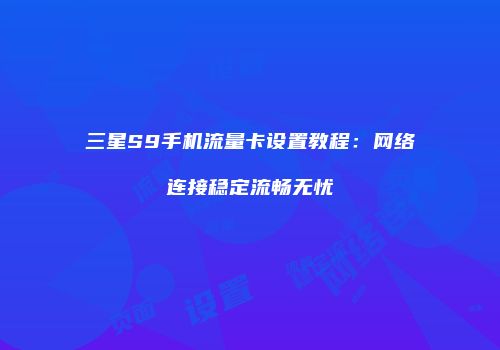 三星S9手机流量卡设置教程：网络连接稳定流畅无忧