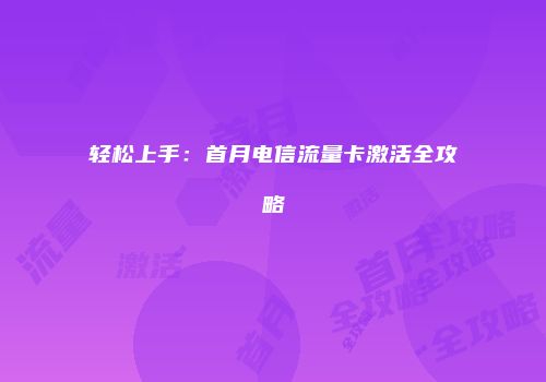 轻松上手：首月电信流量卡激活全攻略