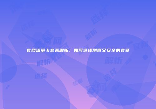 官网流量卡套餐解析：如何选择划算又安全的套餐