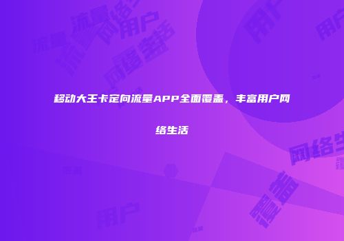 移动大王卡定向流量APP全面覆盖，丰富用户网络生活