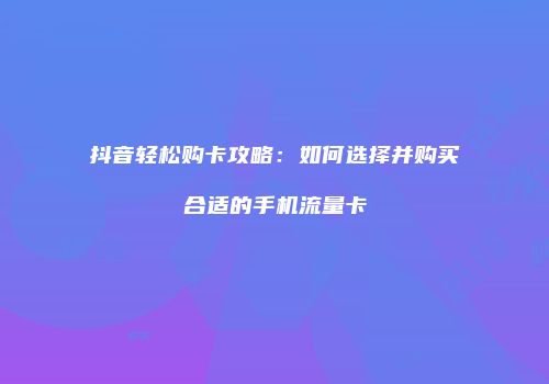 抖音轻松购卡攻略：如何选择并购买合适的手机流量卡