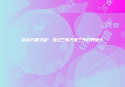 微信充值攻略：轻松三步搞定三块钱流量卡