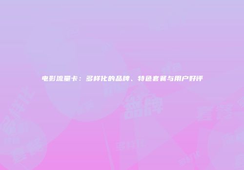 电影流量卡：多样化的品牌、特色套餐与用户好评