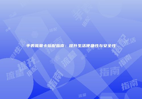 手表流量卡搭配指南：提升生活便捷性与安全性