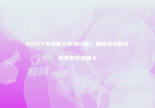 2025年流量卡市场攻略：如何有效购买竞争对手流量卡