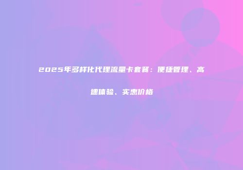 2025年多样化代理流量卡套餐：便捷管理、高速体验、实惠价格