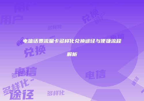 电信话费流量卡多样化兑换途径与便捷流程解析