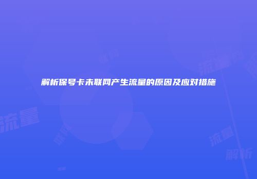 解析保号卡未联网产生流量的原因及应对措施