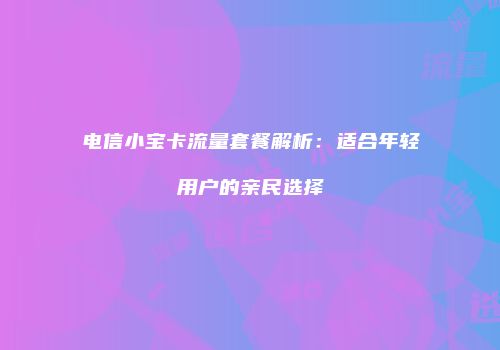 电信小宝卡流量套餐解析：适合年轻用户的亲民选择