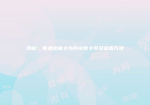 揭秘：联通流量卡为何没有卡号及查看方法