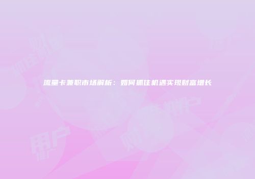 流量卡兼职市场解析：如何抓住机遇实现财富增长
