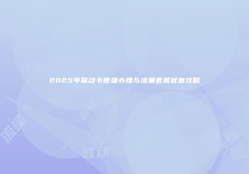 2025年联动卡便捷办理与流量套餐优惠攻略