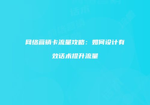 网络营销卡流量攻略：如何设计有效话术提升流量