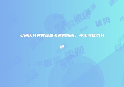 多通话分钟数流量卡选购指南：平衡与优势分析