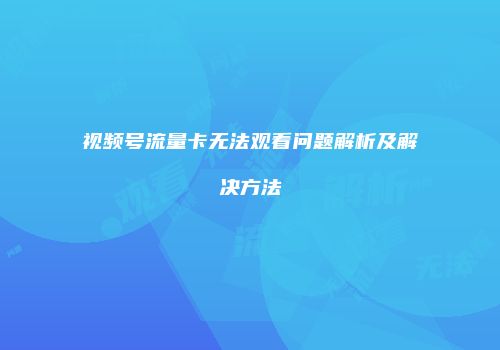 视频号流量卡无法观看问题解析及解决方法