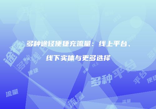 多种途径便捷充流量：线上平台、线下实体与更多选择