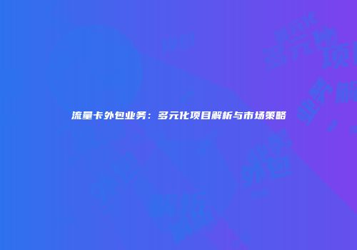 流量卡外包业务：多元化项目解析与市场策略