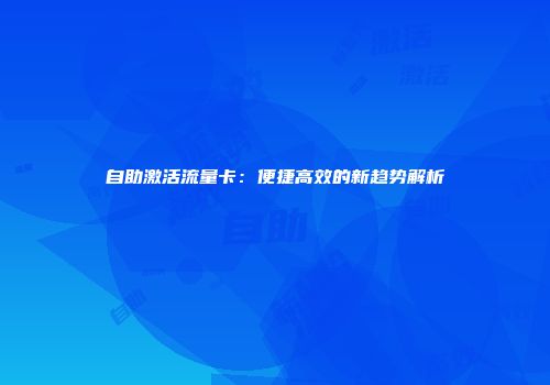自助激活流量卡：便捷高效的新趋势解析