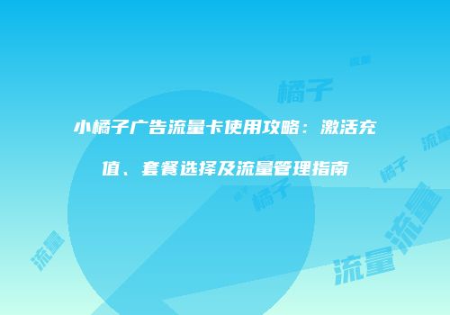 小橘子广告流量卡使用攻略：激活充值、套餐选择及流量管理指南