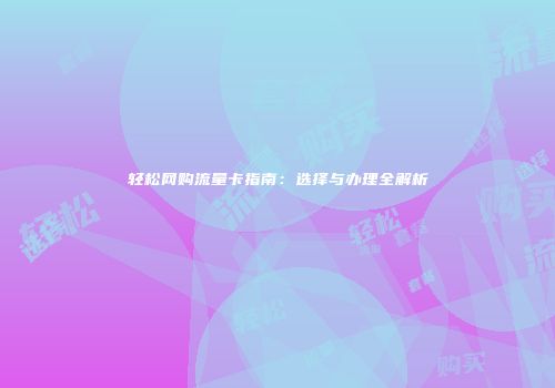 轻松网购流量卡指南：选择与办理全解析