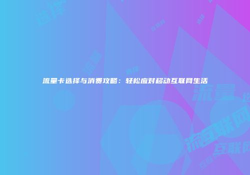 流量卡选择与消费攻略：轻松应对移动互联网生活