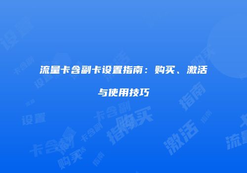 流量卡含副卡设置指南：购买、激活与使用技巧