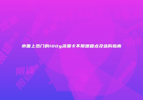 市面上热门的100g流量卡不限速盘点及选购指南