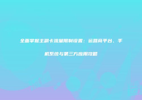 全面掌握主副卡流量限制设置：运营商平台、手机系统与第三方应用攻略
