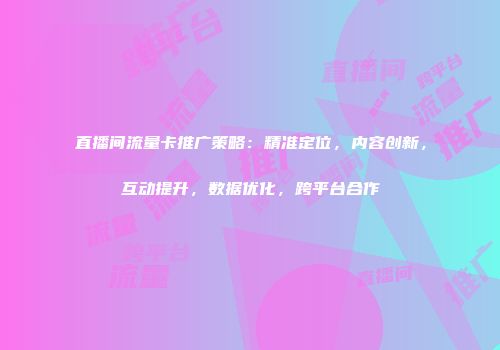 直播间流量卡推广策略：精准定位，内容创新，互动提升，数据优化，跨平台合作