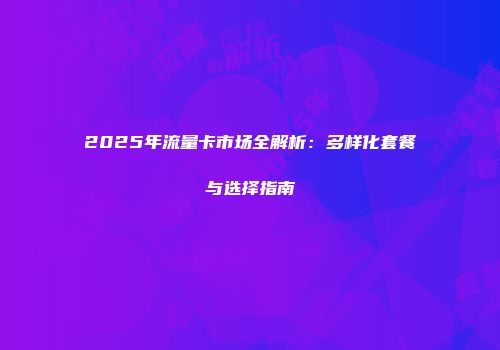 2025年流量卡市场全解析：多样化套餐与选择指南