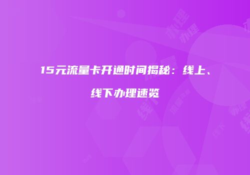 15元流量卡开通时间揭秘：线上、线下办理速览