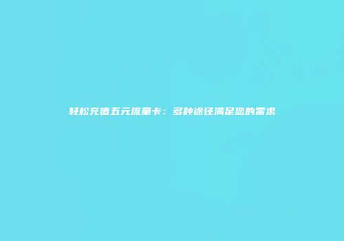 轻松充值五元流量卡：多种途径满足您的需求